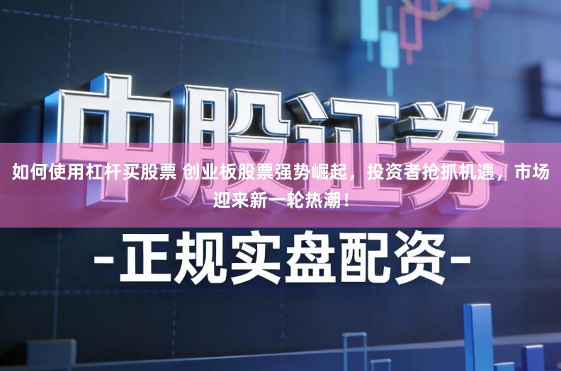 如何使用杠杆买股票 创业板股票强势崛起，投资者抢抓机遇，市场迎来新一轮热潮！