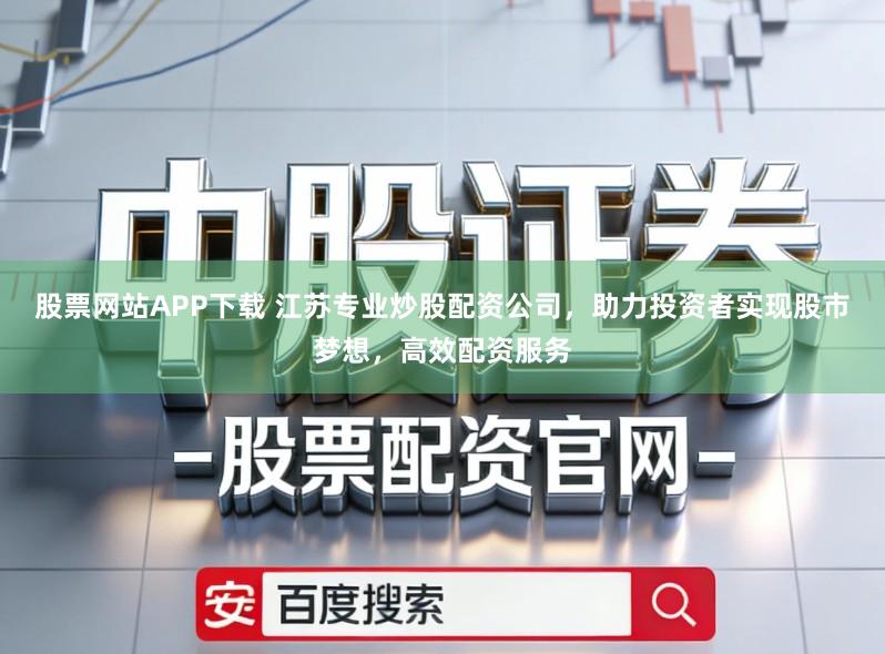 股票网站APP下载 江苏专业炒股配资公司，助力投资者实现股市梦想，高效配资服务