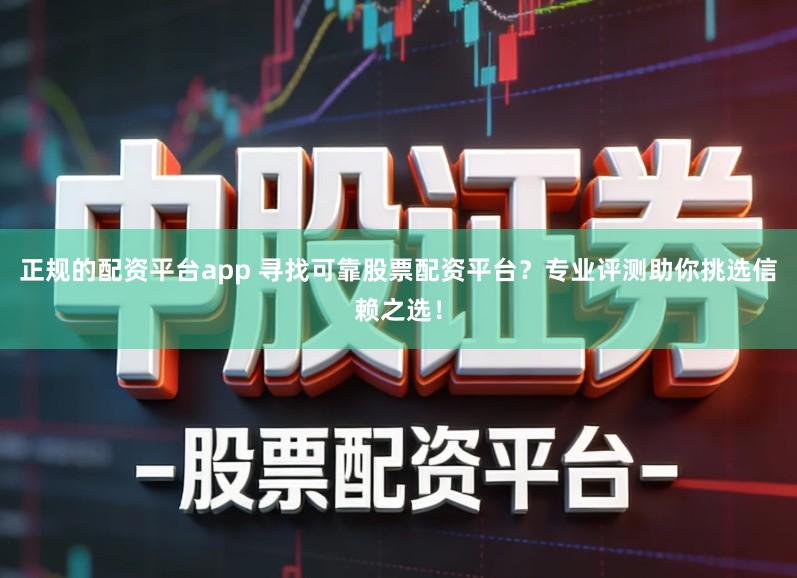 正规的配资平台app 寻找可靠股票配资平台？专业评测助你挑选信赖之选！