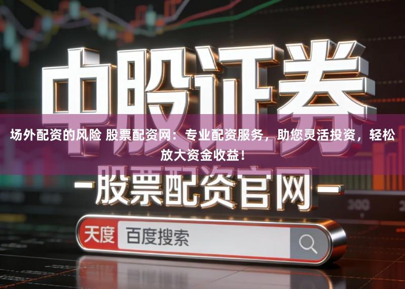场外配资的风险 股票配资网：专业配资服务，助您灵活投资，轻松放大资金收益！