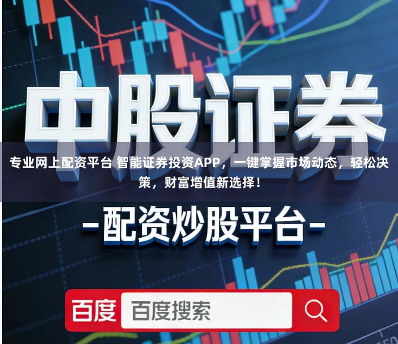 专业网上配资平台 智能证券投资APP，一键掌握市场动态，轻松决策，财富增值新选择！