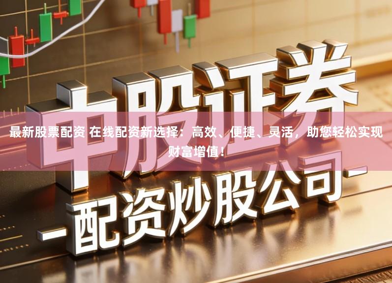 最新股票配资 在线配资新选择：高效、便捷、灵活，助您轻松实现财富增值！