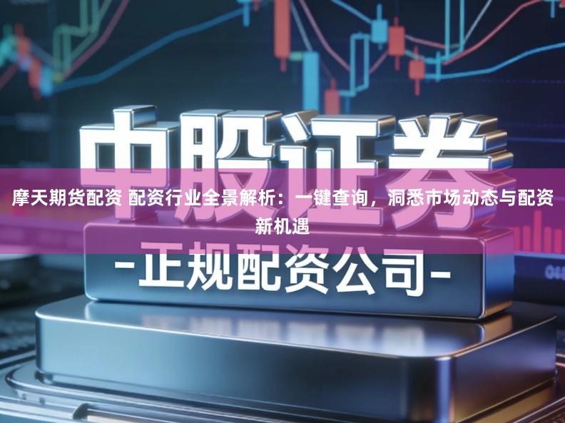 摩天期货配资 配资行业全景解析：一键查询，洞悉市场动态与配资新机遇