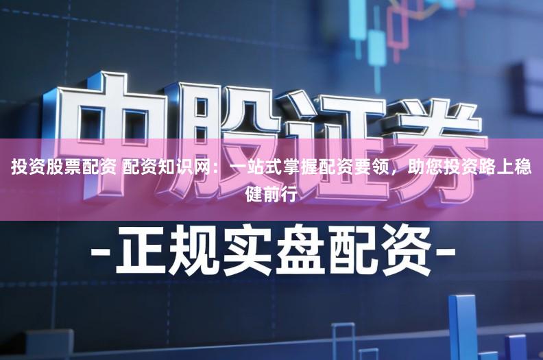 投资股票配资 配资知识网：一站式掌握配资要领，助您投资路上稳健前行