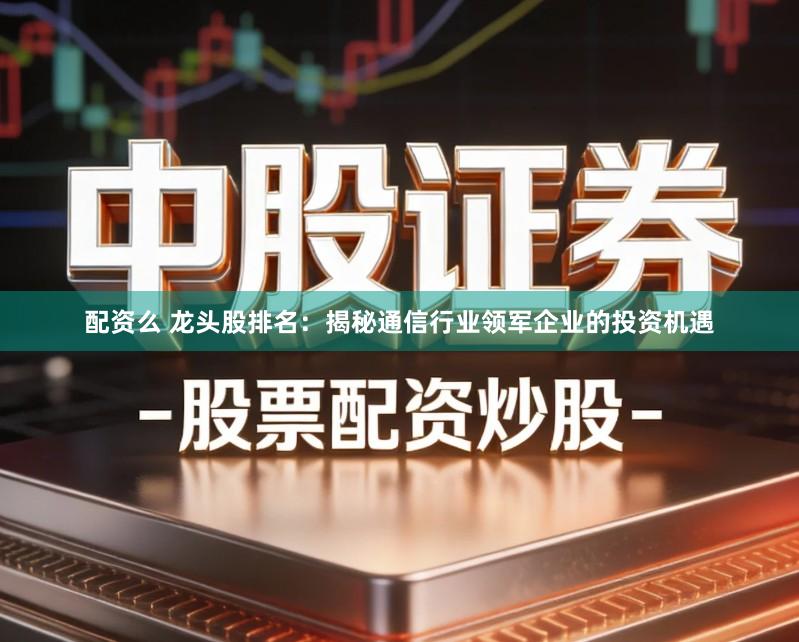 配资么 龙头股排名：揭秘通信行业领军企业的投资机遇