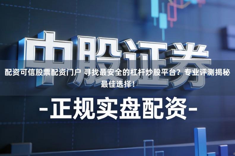 配资可信股票配资门户 寻找最安全的杠杆炒股平台？专业评测揭秘最佳选择！