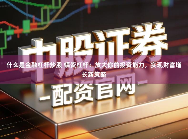 什么是金融杠杆炒股 螎资杠杆：放大你的投资能力，实现财富增长新策略