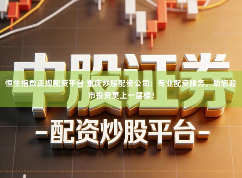 恒生指数正规配资平台 重庆炒股配资公司：专业配资服务，助您股市投资更上一层楼！