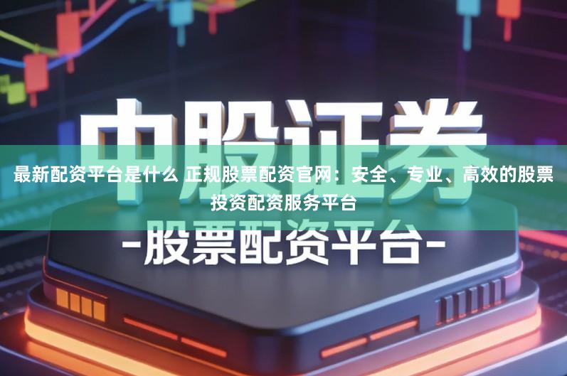 最新配资平台是什么 正规股票配资官网：安全、专业、高效的股票投资配资服务平台