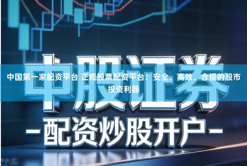 中国第一家配资平台 正规股票配资平台：安全、高效、合规的股市投资利器