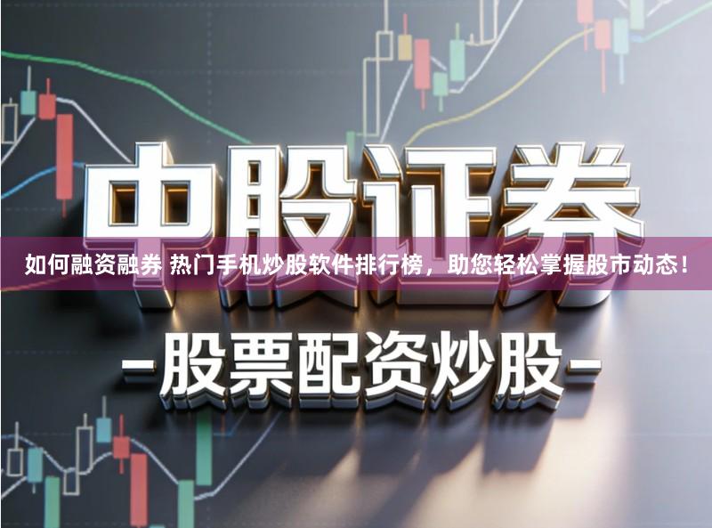 如何融资融券 热门手机炒股软件排行榜，助您轻松掌握股市动态！