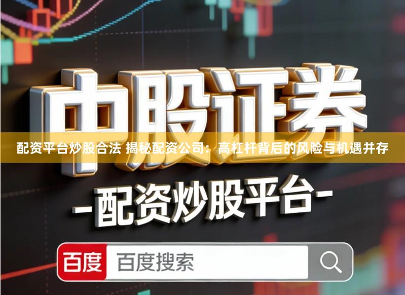 配资平台炒股合法 揭秘配资公司：高杠杆背后的风险与机遇并存