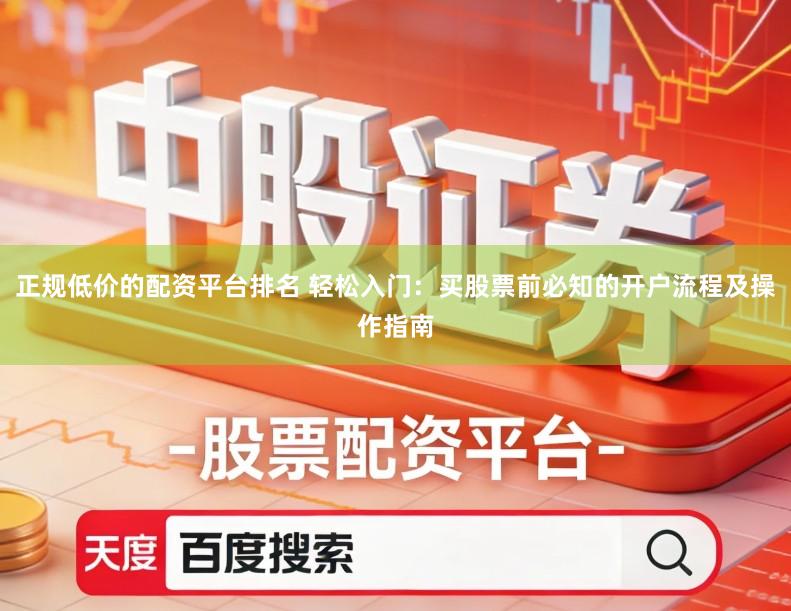 正规低价的配资平台排名 轻松入门:买股票前必知的开户流程及操作指南