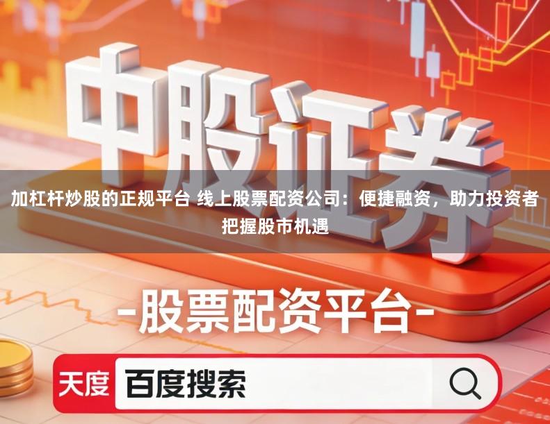 加杠杆炒股的正规平台 线上股票配资公司：便捷融资，助力投资者把握股市机遇