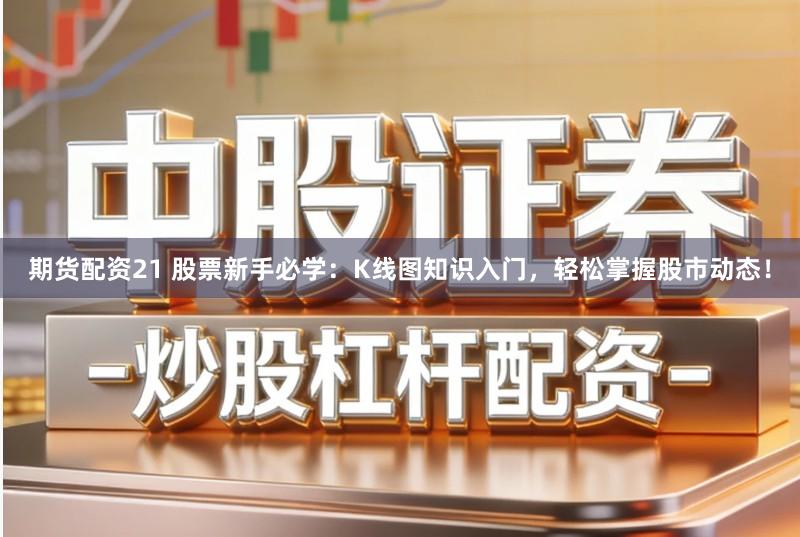 期货配资21 股票新手必学:K线图知识入门,轻松掌握股市动态!