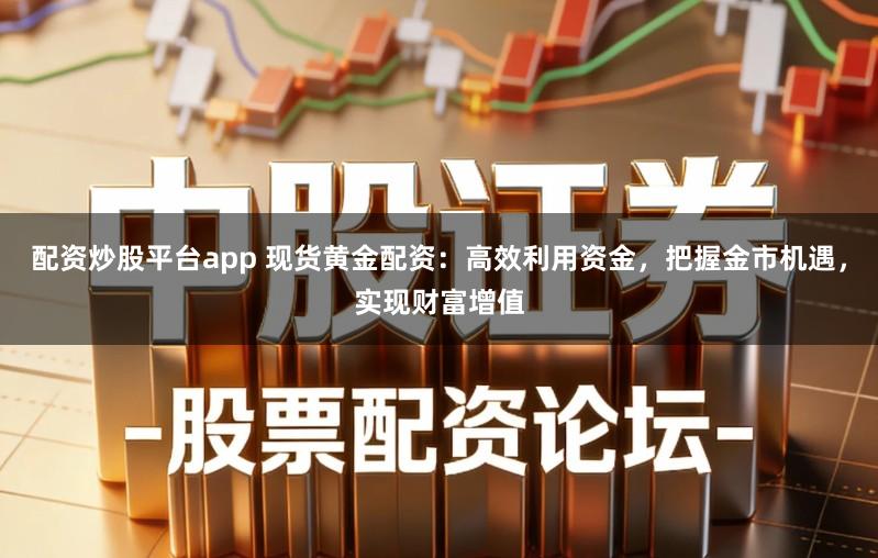 配资炒股平台app 现货黄金配资：高效利用资金，把握金市机遇，实现财富增值