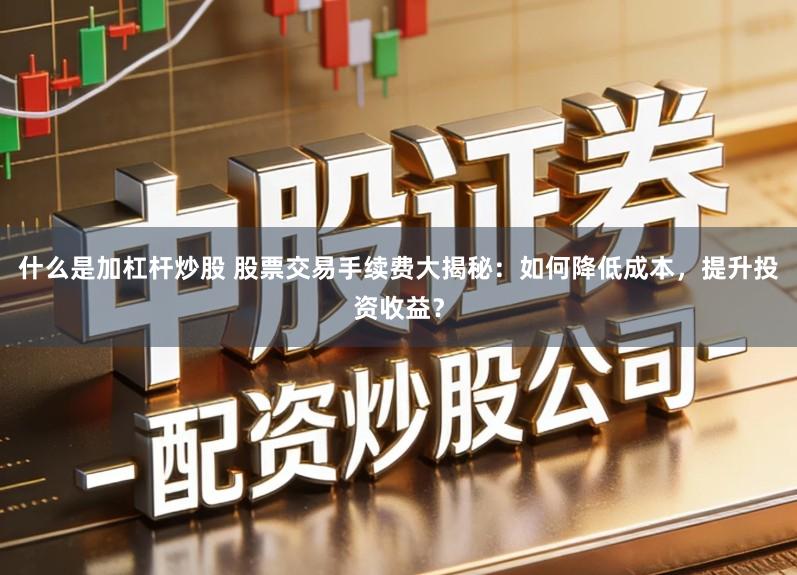 什么是加杠杆炒股 股票交易手续费大揭秘：如何降低成本，提升投资收益？