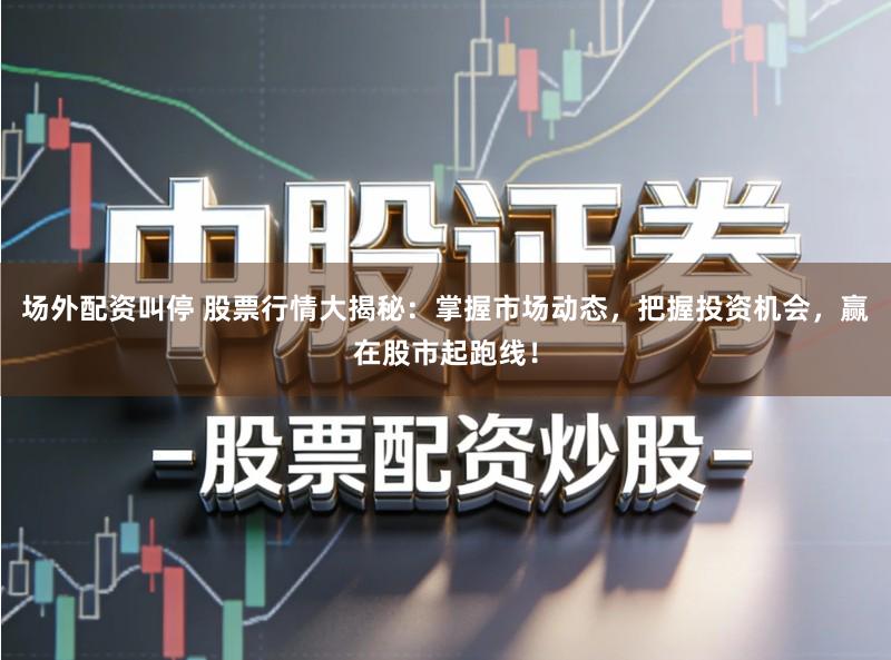 场外配资叫停 股票行情大揭秘：掌握市场动态，把握投资机会，赢在股市起跑线！