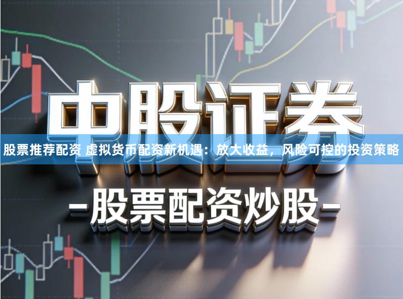 股票推荐配资 虚拟货币配资新机遇:放大收益,风险可控的投资策略