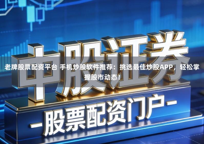 老牌股票配资平台 手机炒股软件推荐：挑选最佳炒股APP，轻松掌握股市动态！