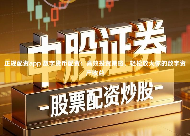 正规配资app 数字货币配资：高效投资策略，轻松放大你的数字资产收益