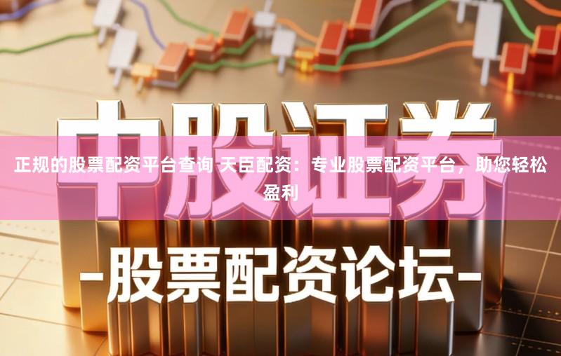 正规的股票配资平台查询 天臣配资:专业股票配资平台,助您轻松盈利