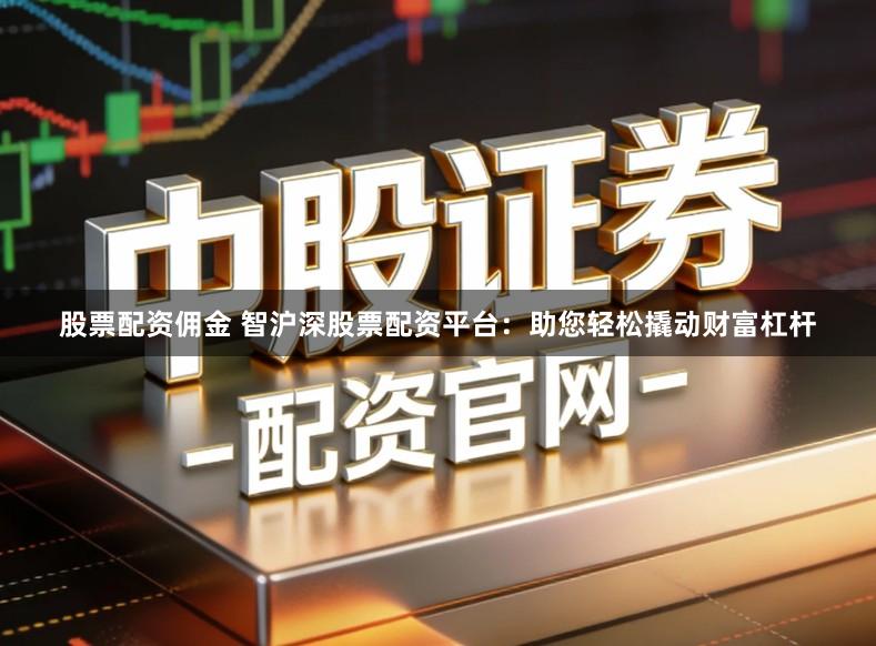 股票配资佣金 智沪深股票配资平台:助您轻松撬动财富杠杆