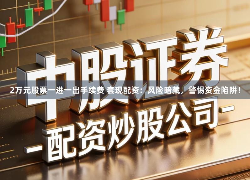 2万元股票一进一出手续费 套现配资：风险暗藏，警惕资金陷阱！