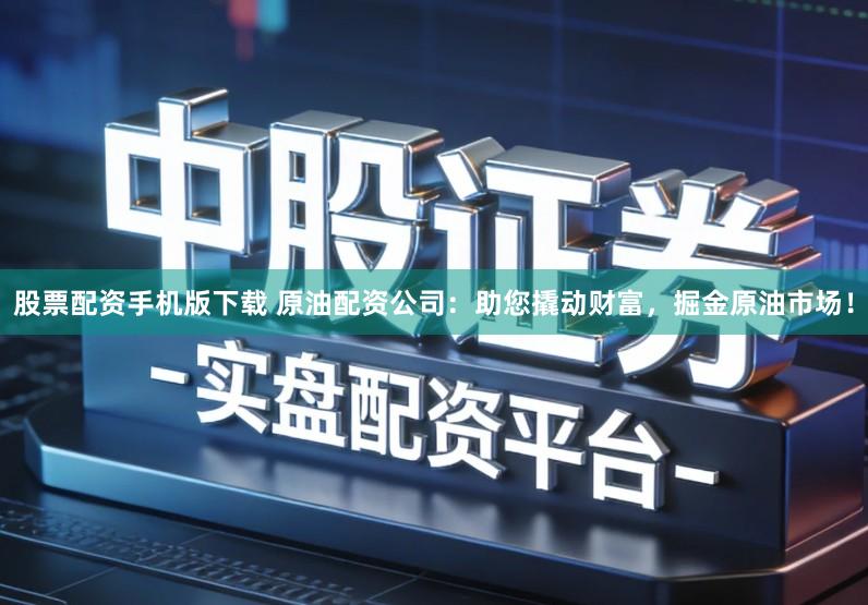 股票配资手机版下载 原油配资公司：助您撬动财富，掘金原油市场！