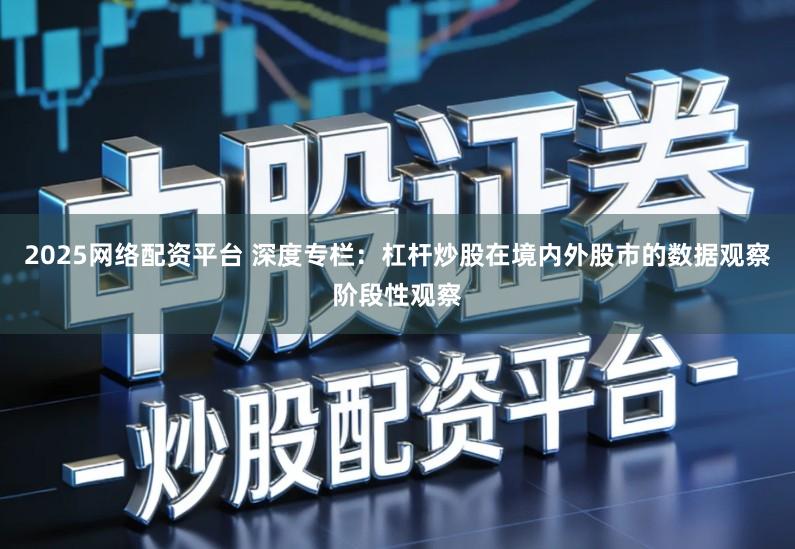 2025网络配资平台 深度专栏：杠杆炒股在境内外股市的数据观察阶段性观察