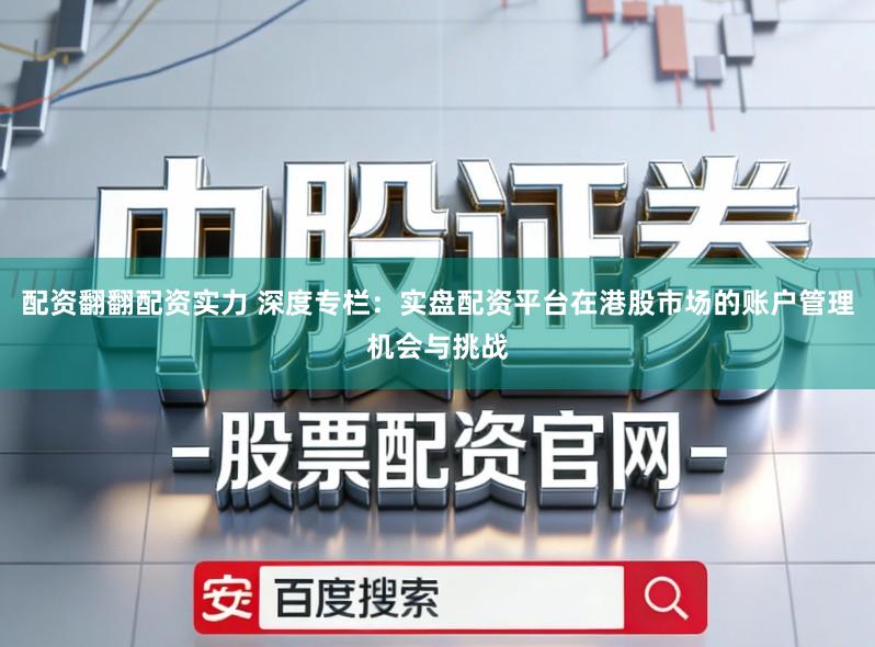 配资翻翻配资实力 深度专栏：实盘配资平台在港股市场的账户管理机会与挑战