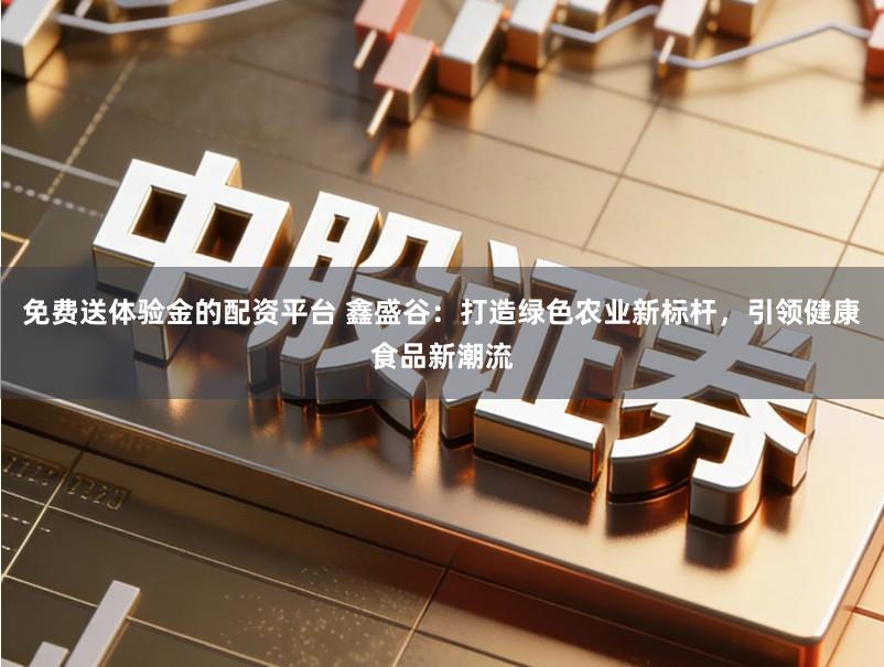 免费送体验金的配资平台 鑫盛谷：打造绿色农业新标杆，引领健康食品新潮流