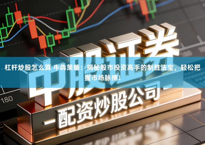 杠杆炒股怎么算 牛犇策略：揭秘股市投资高手的制胜法宝，轻松把握市场脉搏！