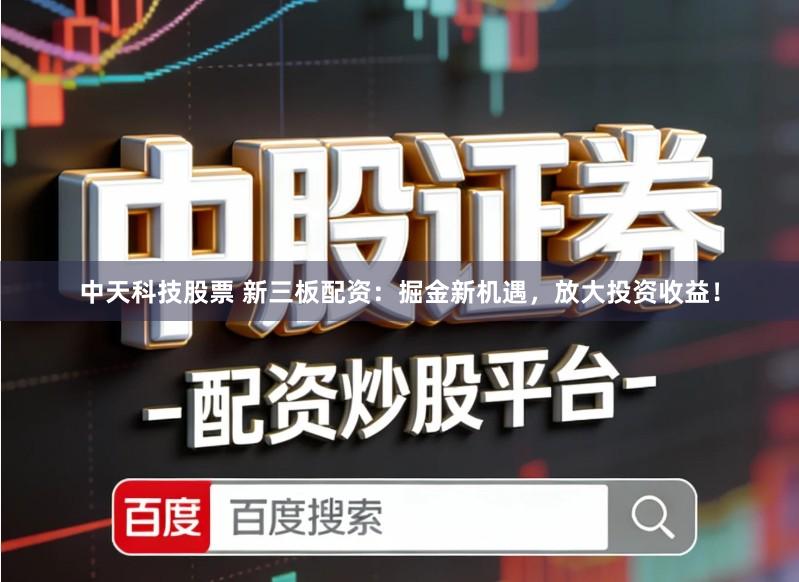 中天科技股票 新三板配资：掘金新机遇，放大投资收益！