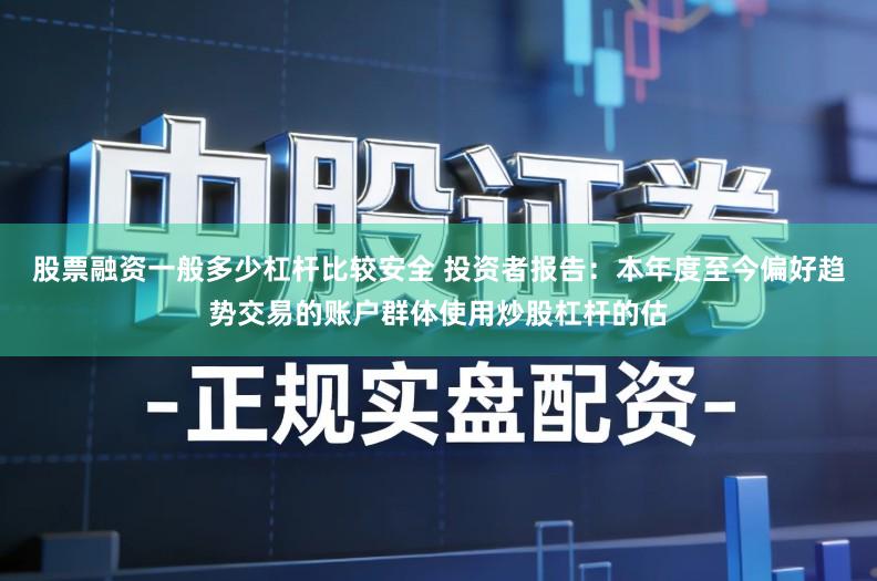 股票融资一般多少杠杆比较安全 投资者报告：本年度至今偏好趋势交易的账户群体使用炒股杠杆的估