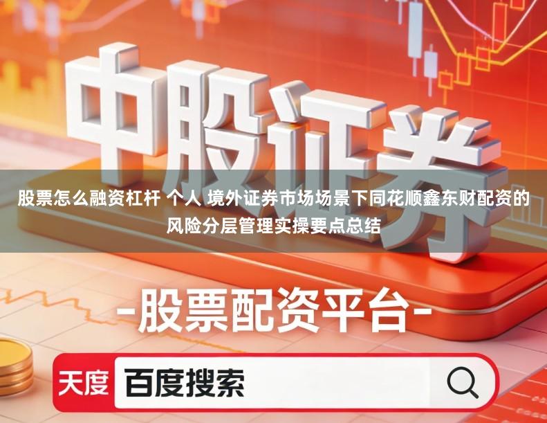 股票怎么融资杠杆 个人 境外证券市场场景下同花顺鑫东财配资的风险分层管理实操要点总结
