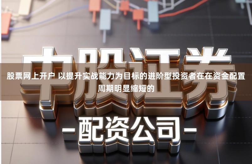 股票网上开户 以提升实战能力为目标的进阶型投资者在在资金配置周期明显缩短的