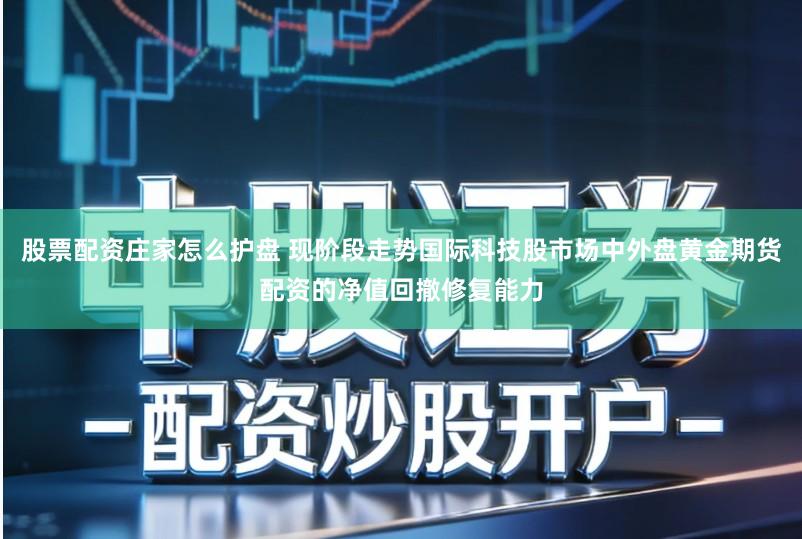 股票配资庄家怎么护盘 现阶段走势国际科技股市场中外盘黄金期货配资的净值回撤修复能力