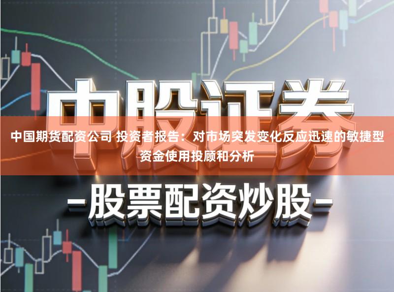 中国期货配资公司 投资者报告：对市场突发变化反应迅速的敏捷型资金使用投顾和分析