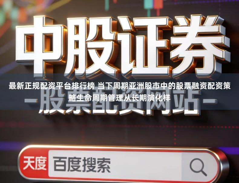 最新正规配资平台排行榜 当下周期亚洲股市中的股票融资配资策略生命周期管理从长期演化样