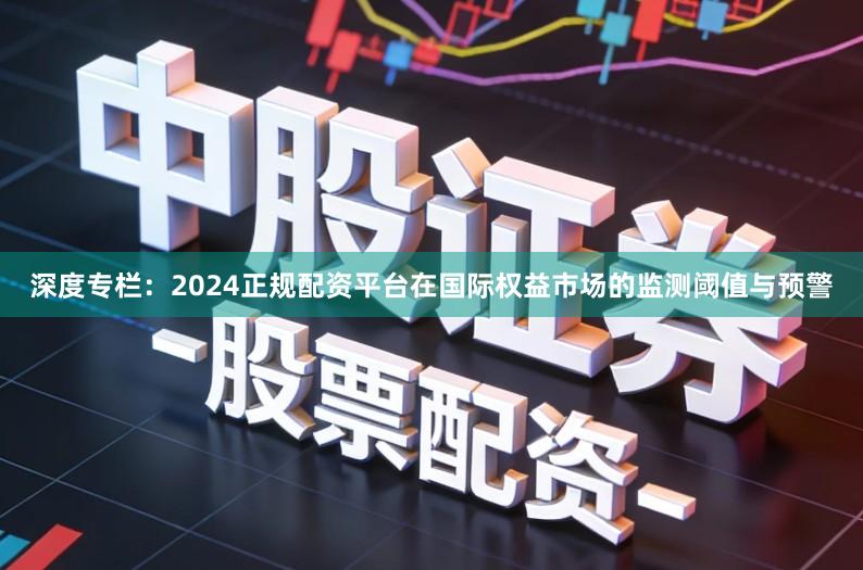 深度专栏：2024正规配资平台在国际权益市场的监测阈值与预警