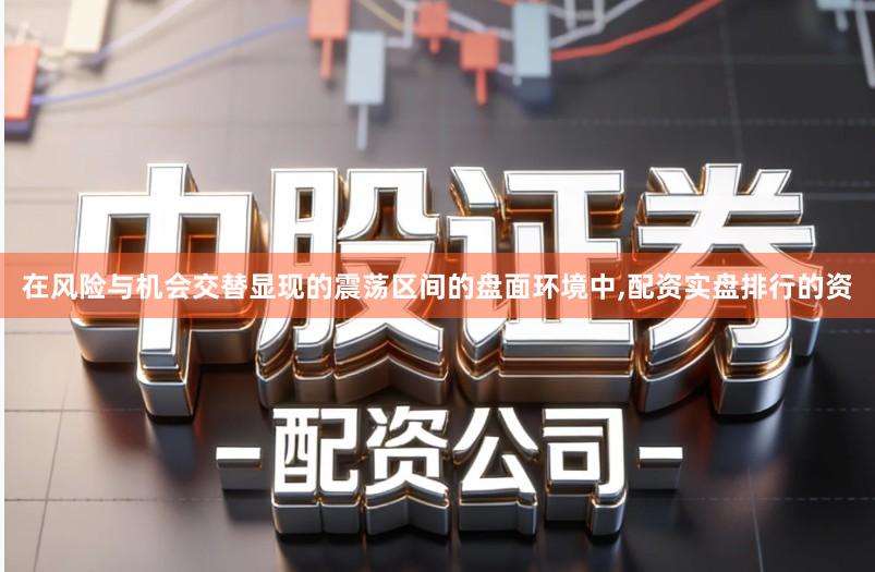 在风险与机会交替显现的震荡区间的盘面环境中,配资实盘排行的资