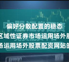 偏好分散配置的稳态账户在区域性证券市场运用场外股票配资网站的