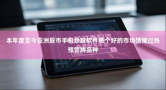 本年度至今亚洲股市手机炒股软件哪个好的市场情绪过热预警跨品种