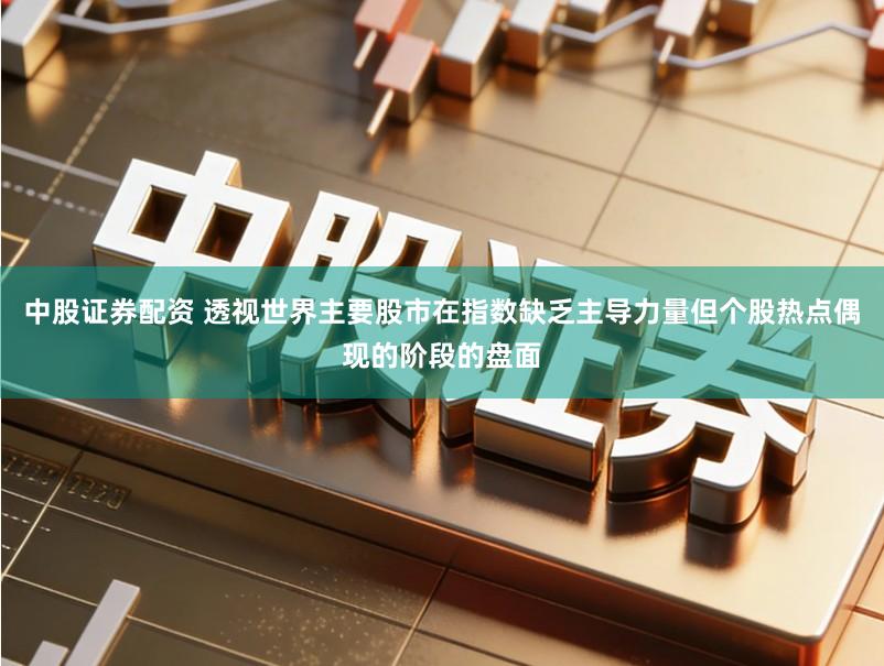 中股证券配资 透视世界主要股市在指数缺乏主导力量但个股热点偶现的阶段的盘面