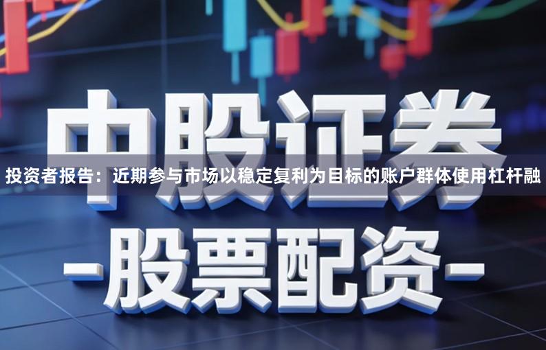 投资者报告:近期参与市场以稳定复利为目标的账户群体使用杠杆融