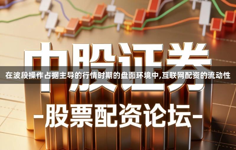在波段操作占据主导的行情时期的盘面环境中,互联网配资的流动性