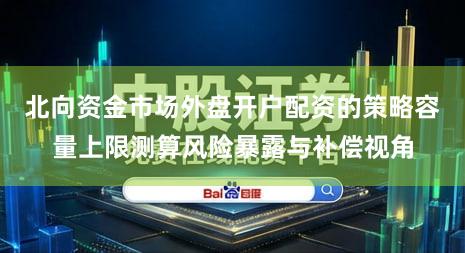 北向资金市场外盘开户配资的策略容量上限测算风险暴露与补偿视角