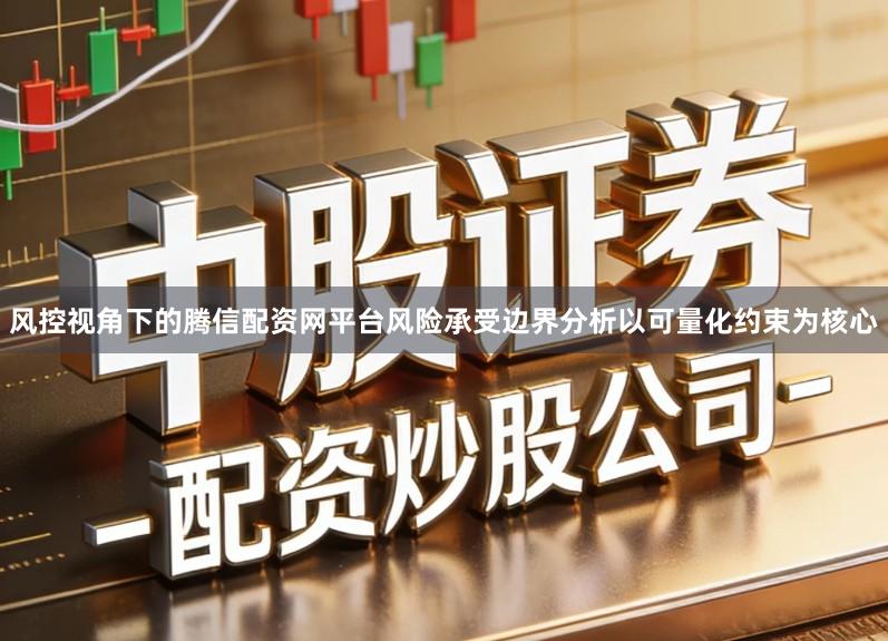 风控视角下的腾信配资网平台风险承受边界分析以可量化约束为核心