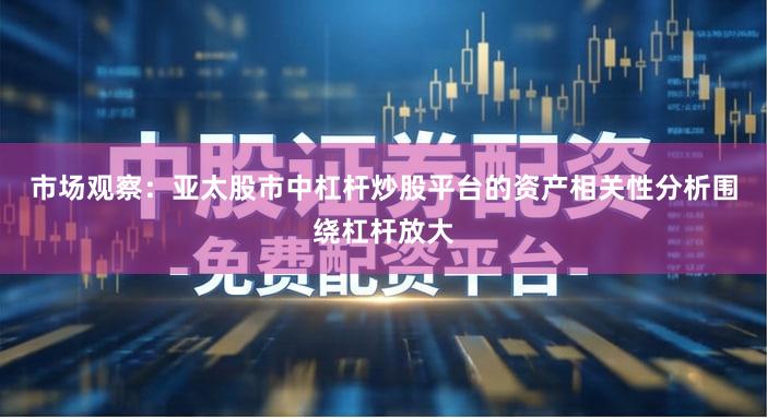 市场观察：亚太股市中杠杆炒股平台的资产相关性分析围绕杠杆放大